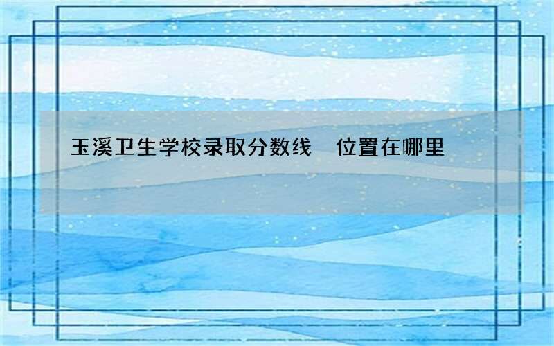 玉溪卫生学校录取分数线 位置在哪里